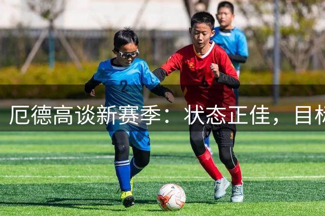厄德高谈新赛季：状态正佳，目标超越自我
