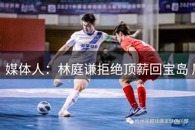 媒体人：林庭谦拒绝顶薪回宝岛 周边联赛已能开出不逊于CBA的合同