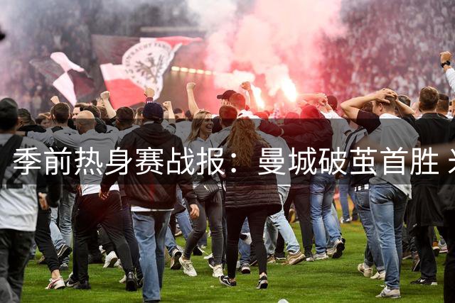 季前热身赛战报：曼城破茧首胜 米兰德比平局收场 切尔西再尝败绩