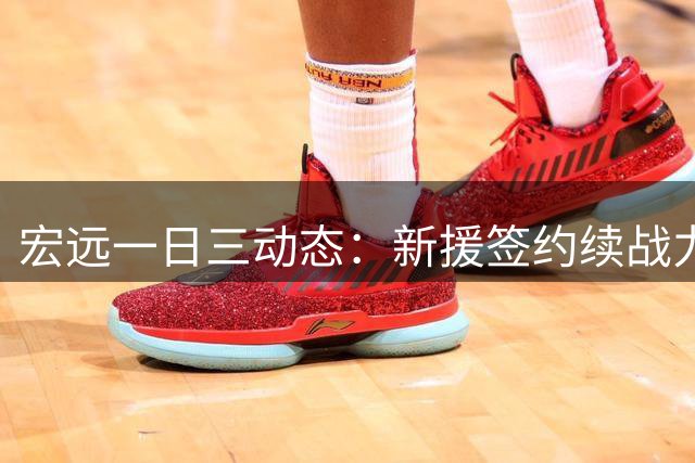 宏远一日三动态：新援签约续战力 徐杰约战罗斯 周鹏回归在即