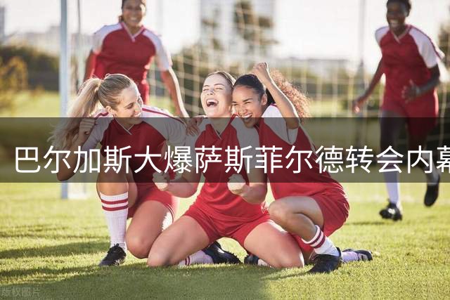 巴尔加斯大爆萨斯菲尔德转会内幕：管理层任由核心流失