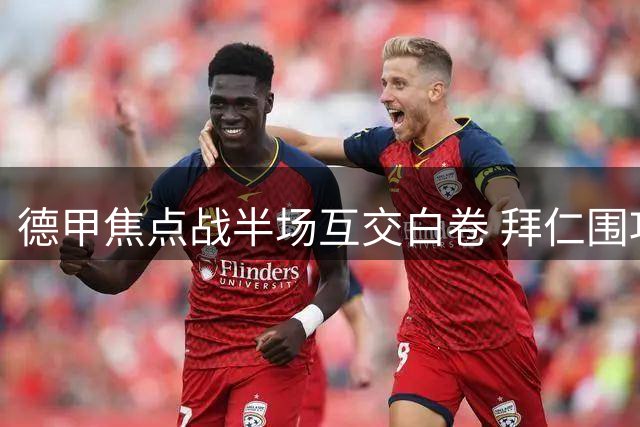 德甲焦点战半场互交白卷 拜仁围攻未果迪亚斯丢绝佳机会
