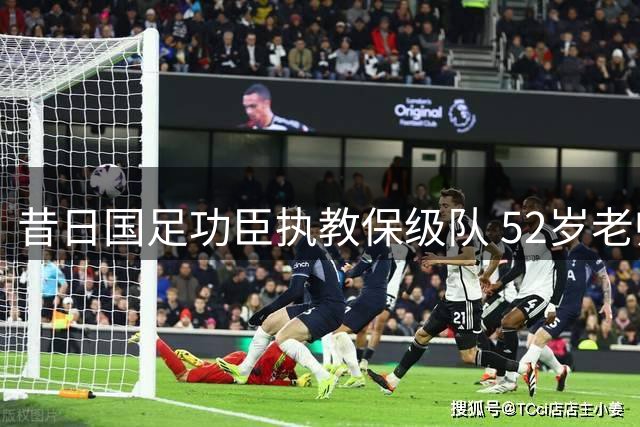 昔日国足功臣执教保级队 52岁老帅忍膝伤坚守赛场