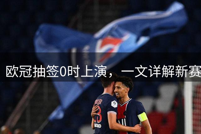 欧冠抽签0时上演，一文详解新赛季欧冠抽签规则！