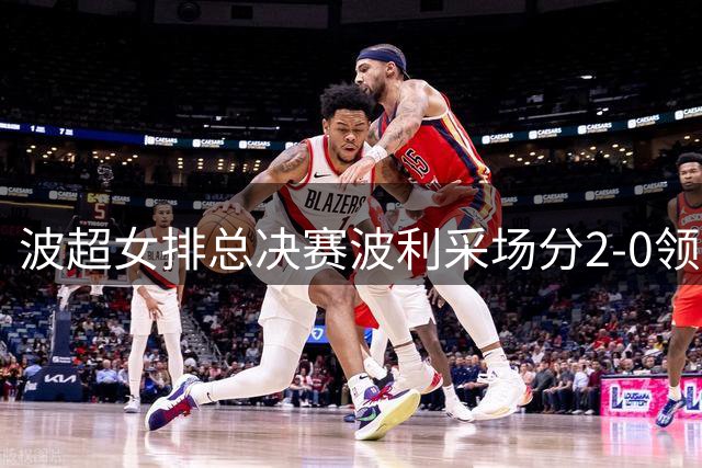 波超女排总决赛波利采场分2-0领先 丁霞仍未出场