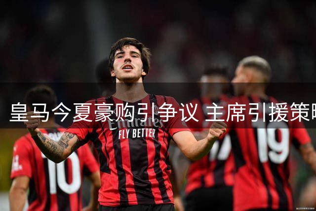 皇马今夏豪购引争议 主席引援策略遭质疑