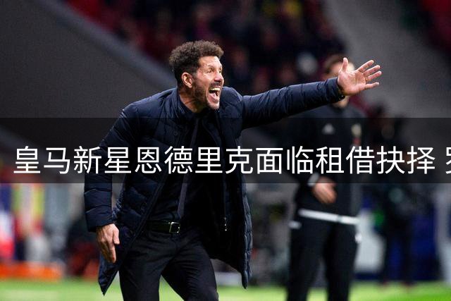 皇马新星恩德里克面临租借抉择 罗马维拉争夺巴西新锐