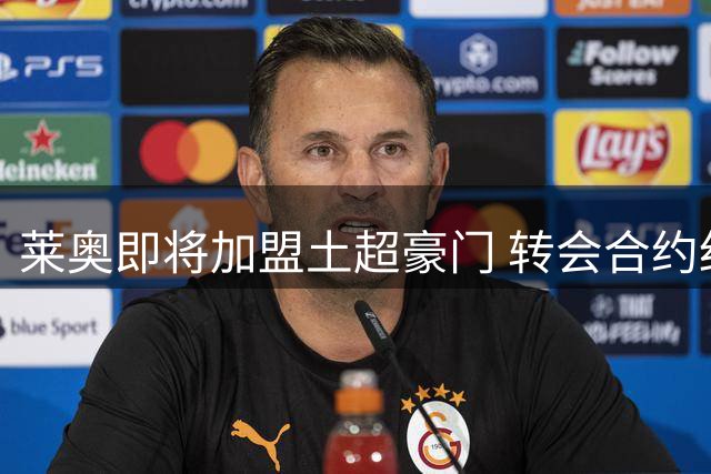 莱奥即将加盟土超豪门 转会合约细节曝光