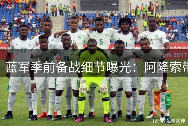 蓝军季前备战细节曝光：阿隆索带队风格获球员盛赞