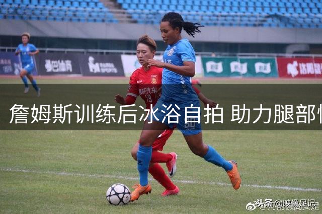 詹姆斯训练后冰浴自拍 助力腿部恢复