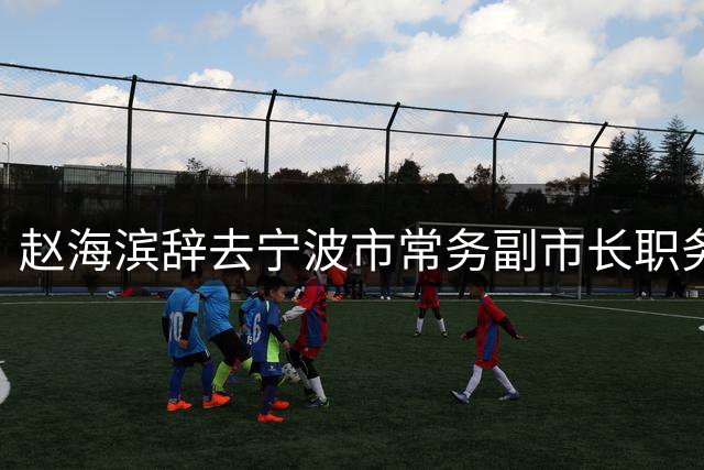赵海滨辞去宁波市常务副市长职务；上月已任浙江省经信厅党组书记