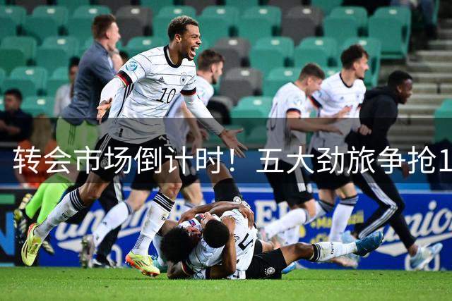转会市场倒计时！五大劲旅争抢10大球星，利物浦1.5亿豪购