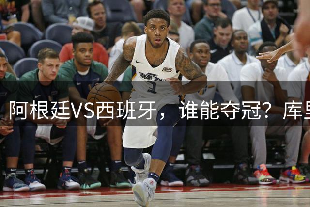 阿根廷VS西班牙，谁能夺冠？库里给出了自己的答案