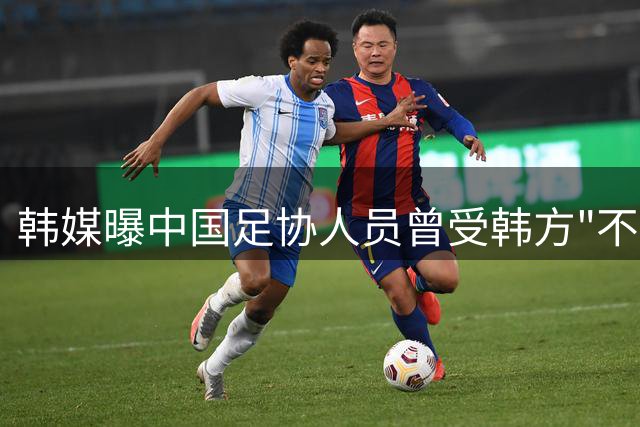 韩媒曝中国足协人员曾受韩方"不当接待" 足协启动调查