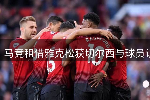 马竞租借雅克松获切尔西与球员认可