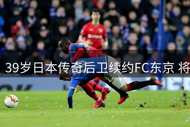 39岁日本传奇后卫续约FC东京 将挑战J联赛最年长后卫纪录