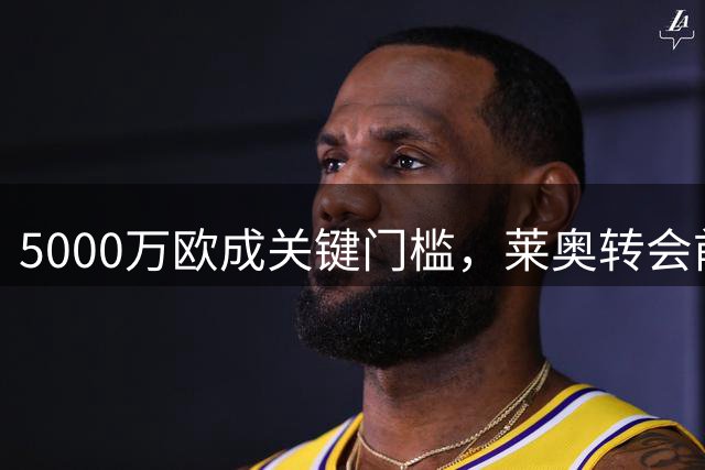 5000万欧成关键门槛，莱奥转会前景扑朔迷离