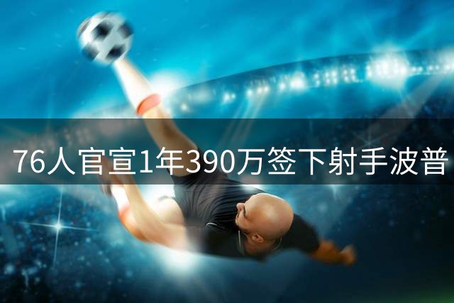 76人官宣1年390万签下射手波普 新赛季将身披1号战袍